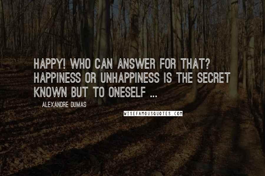 Alexandre Dumas Quotes: Happy! who can answer for that? Happiness or unhappiness is the secret known but to oneself ...