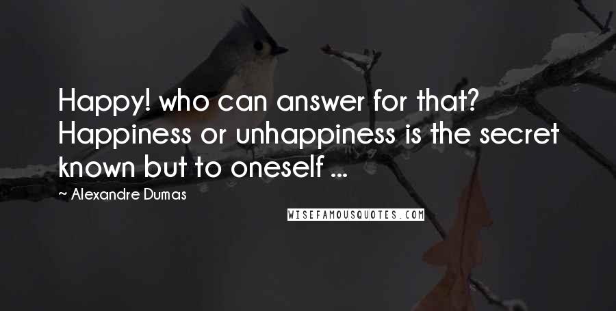 Alexandre Dumas Quotes: Happy! who can answer for that? Happiness or unhappiness is the secret known but to oneself ...