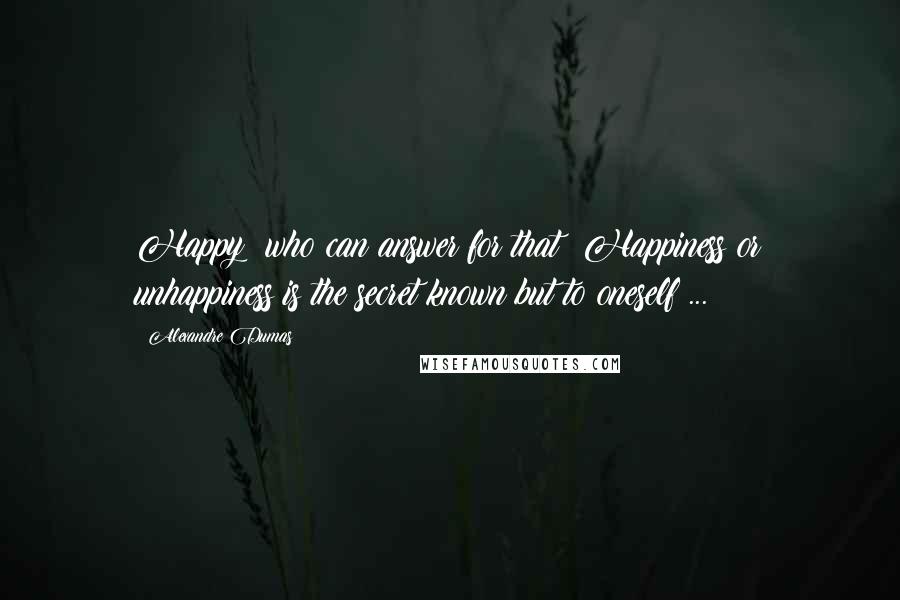 Alexandre Dumas Quotes: Happy! who can answer for that? Happiness or unhappiness is the secret known but to oneself ...