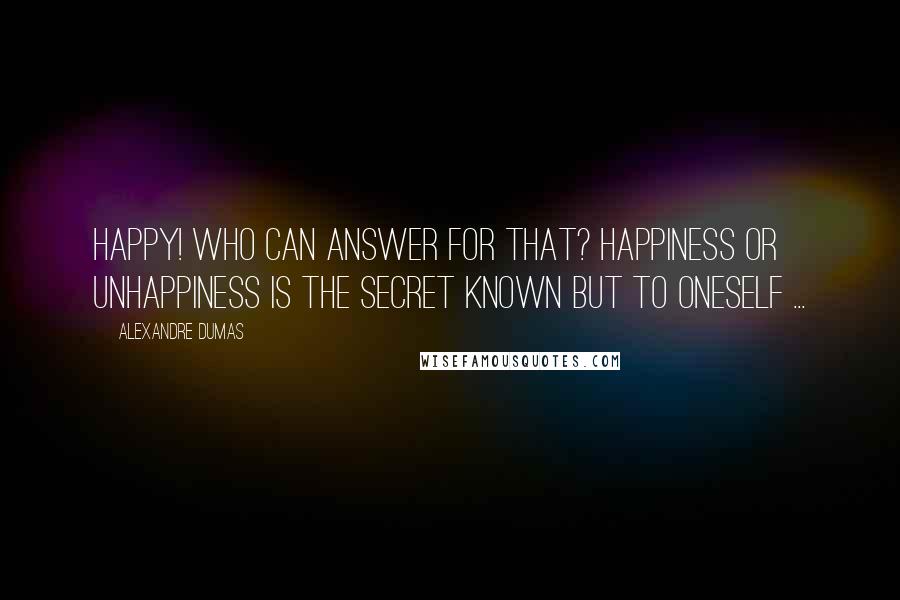 Alexandre Dumas Quotes: Happy! who can answer for that? Happiness or unhappiness is the secret known but to oneself ...