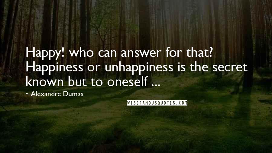 Alexandre Dumas Quotes: Happy! who can answer for that? Happiness or unhappiness is the secret known but to oneself ...