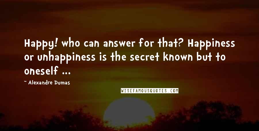 Alexandre Dumas Quotes: Happy! who can answer for that? Happiness or unhappiness is the secret known but to oneself ...