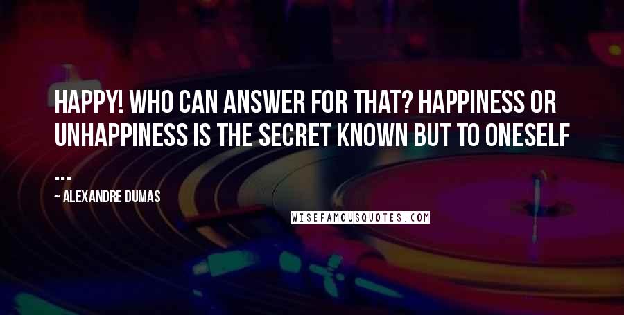 Alexandre Dumas Quotes: Happy! who can answer for that? Happiness or unhappiness is the secret known but to oneself ...