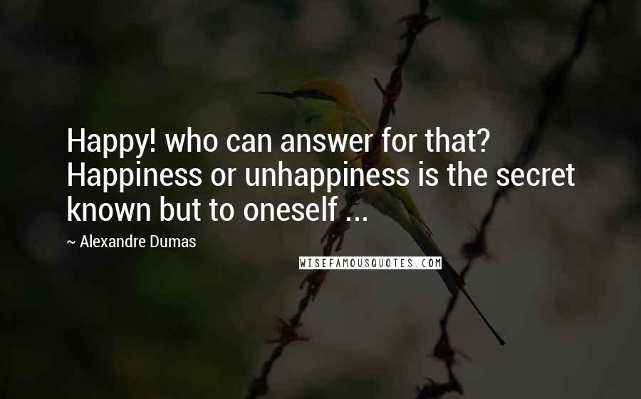 Alexandre Dumas Quotes: Happy! who can answer for that? Happiness or unhappiness is the secret known but to oneself ...