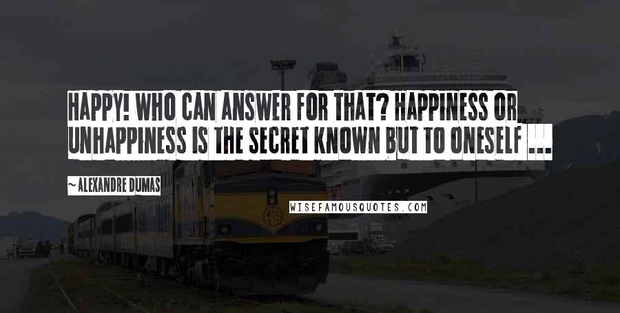 Alexandre Dumas Quotes: Happy! who can answer for that? Happiness or unhappiness is the secret known but to oneself ...