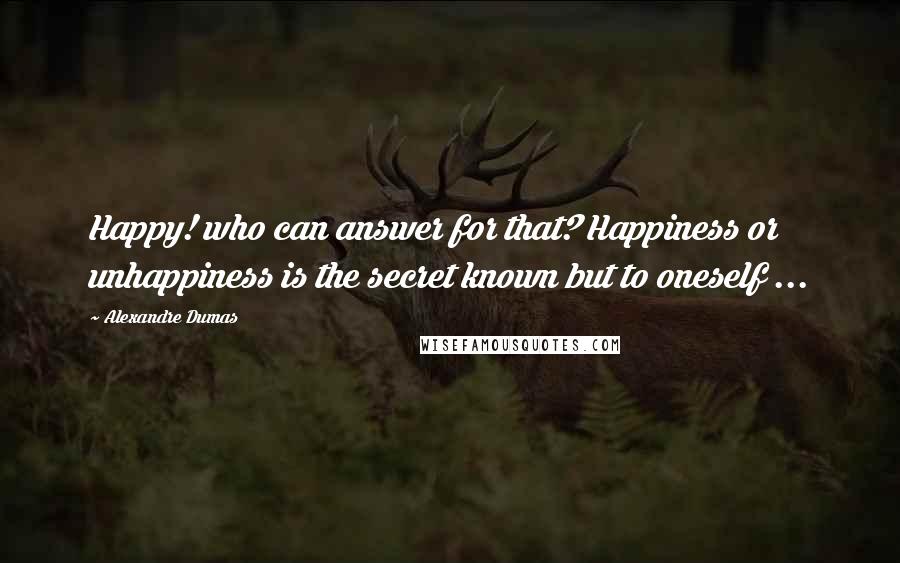 Alexandre Dumas Quotes: Happy! who can answer for that? Happiness or unhappiness is the secret known but to oneself ...