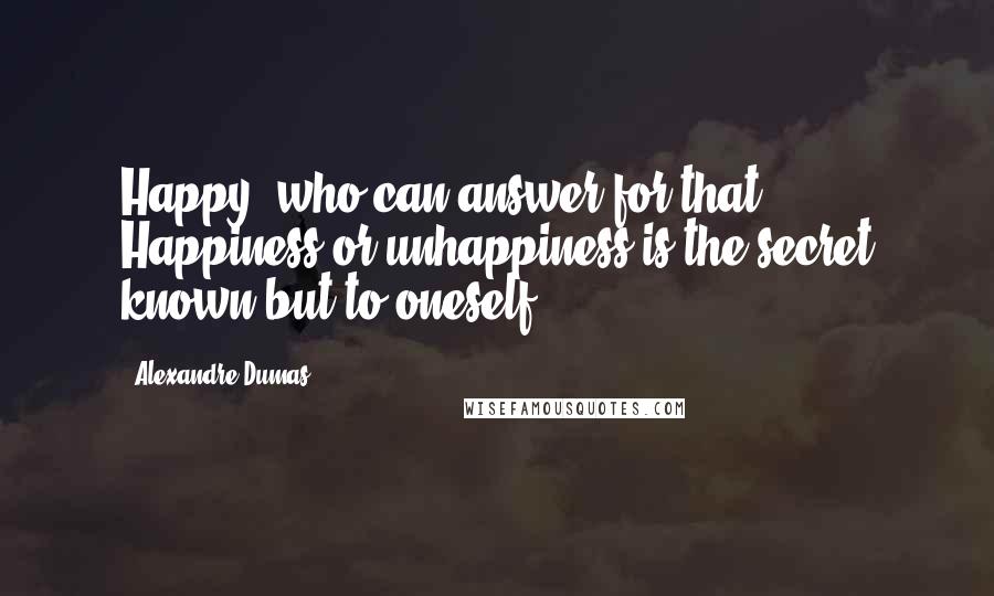 Alexandre Dumas Quotes: Happy! who can answer for that? Happiness or unhappiness is the secret known but to oneself ...