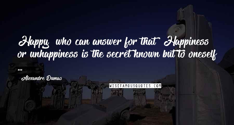 Alexandre Dumas Quotes: Happy! who can answer for that? Happiness or unhappiness is the secret known but to oneself ...