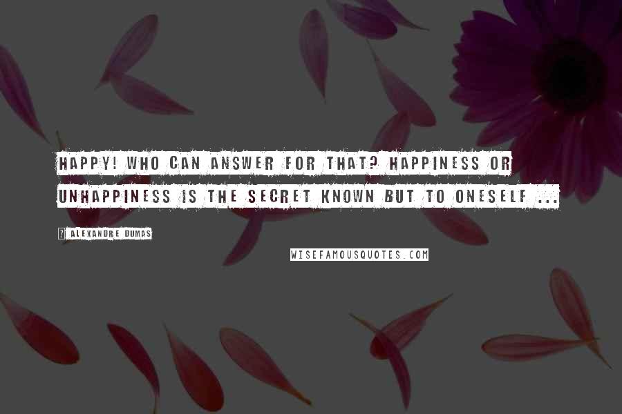 Alexandre Dumas Quotes: Happy! who can answer for that? Happiness or unhappiness is the secret known but to oneself ...