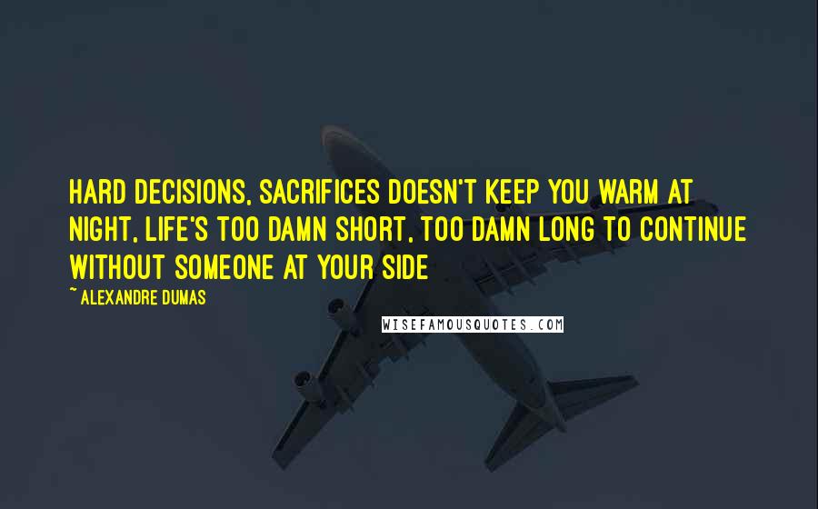 Alexandre Dumas Quotes: Hard decisions, sacrifices doesn't keep you warm at night, life's too damn short, too damn long to continue without someone at your side