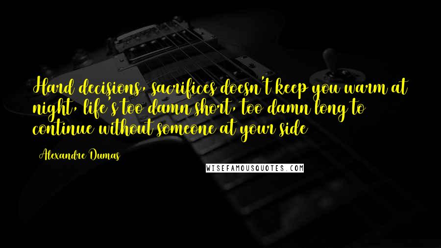 Alexandre Dumas Quotes: Hard decisions, sacrifices doesn't keep you warm at night, life's too damn short, too damn long to continue without someone at your side