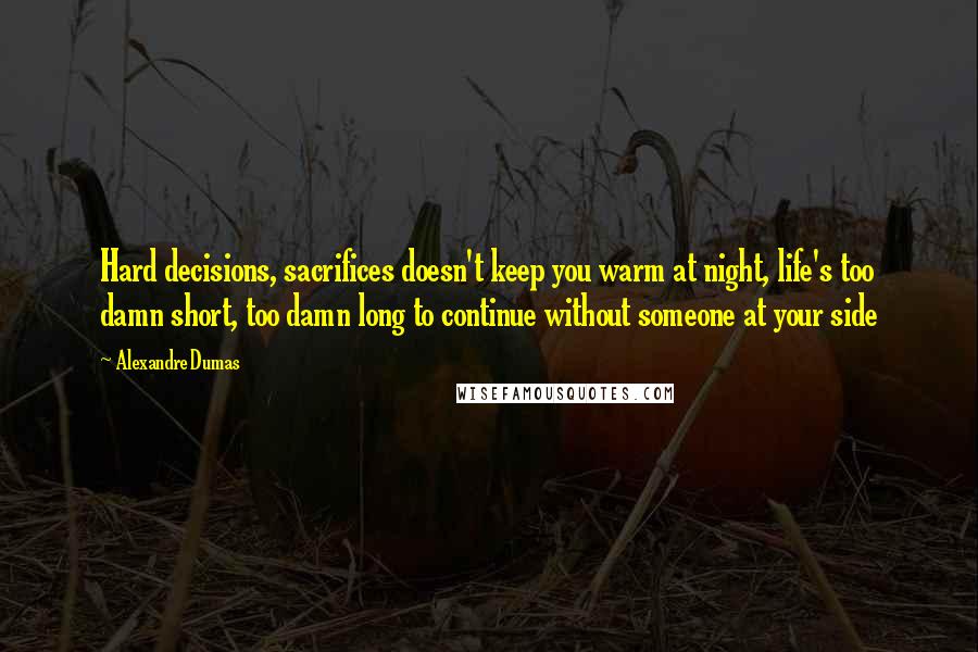 Alexandre Dumas Quotes: Hard decisions, sacrifices doesn't keep you warm at night, life's too damn short, too damn long to continue without someone at your side