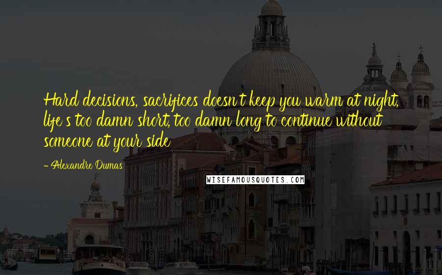 Alexandre Dumas Quotes: Hard decisions, sacrifices doesn't keep you warm at night, life's too damn short, too damn long to continue without someone at your side