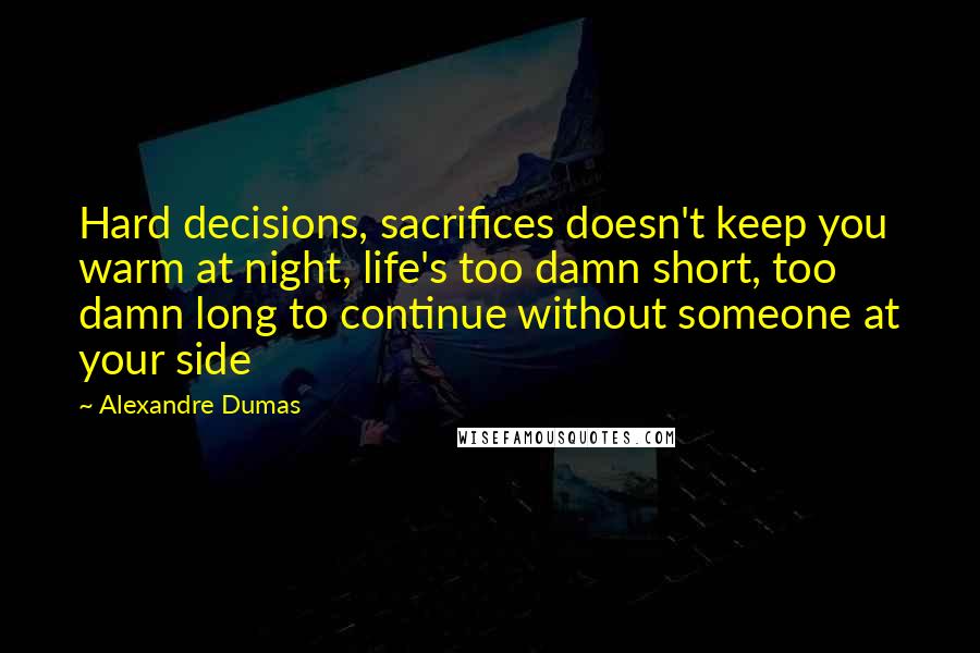 Alexandre Dumas Quotes: Hard decisions, sacrifices doesn't keep you warm at night, life's too damn short, too damn long to continue without someone at your side