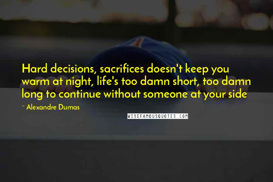 Alexandre Dumas Quotes: Hard decisions, sacrifices doesn't keep you warm at night, life's too damn short, too damn long to continue without someone at your side