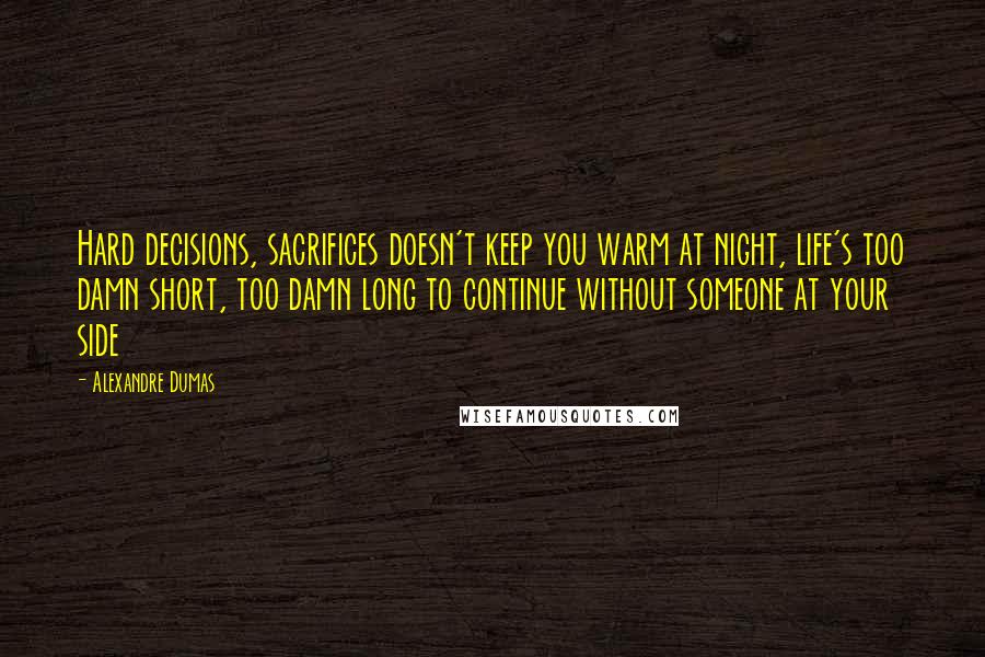 Alexandre Dumas Quotes: Hard decisions, sacrifices doesn't keep you warm at night, life's too damn short, too damn long to continue without someone at your side