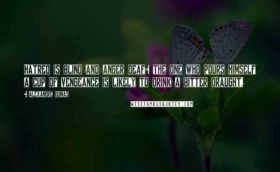 Alexandre Dumas Quotes: Hatred is blind and anger deaf: the one who pours himself a cup of vengeance is likely to drink a bitter draught.