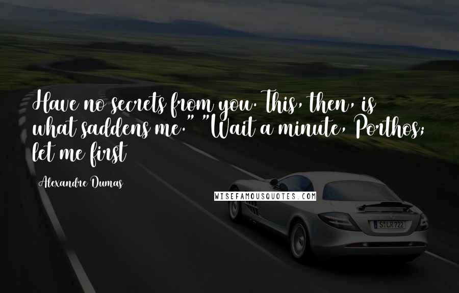 Alexandre Dumas Quotes: Have no secrets from you. This, then, is what saddens me." "Wait a minute, Porthos; let me first