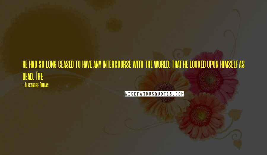 Alexandre Dumas Quotes: he had so long ceased to have any intercourse with the world, that he looked upon himself as dead. The