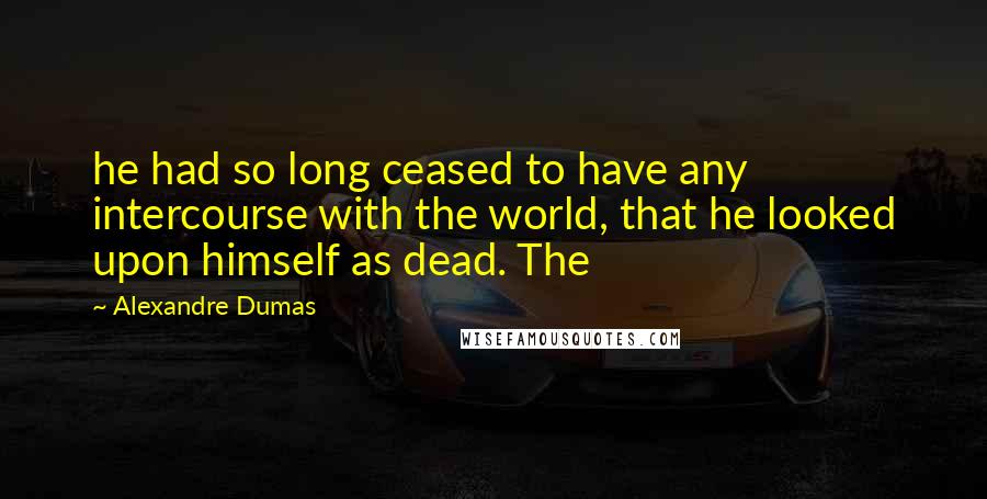 Alexandre Dumas Quotes: he had so long ceased to have any intercourse with the world, that he looked upon himself as dead. The