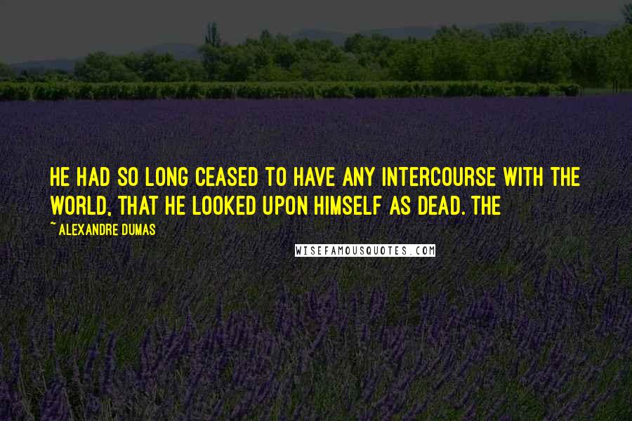 Alexandre Dumas Quotes: he had so long ceased to have any intercourse with the world, that he looked upon himself as dead. The