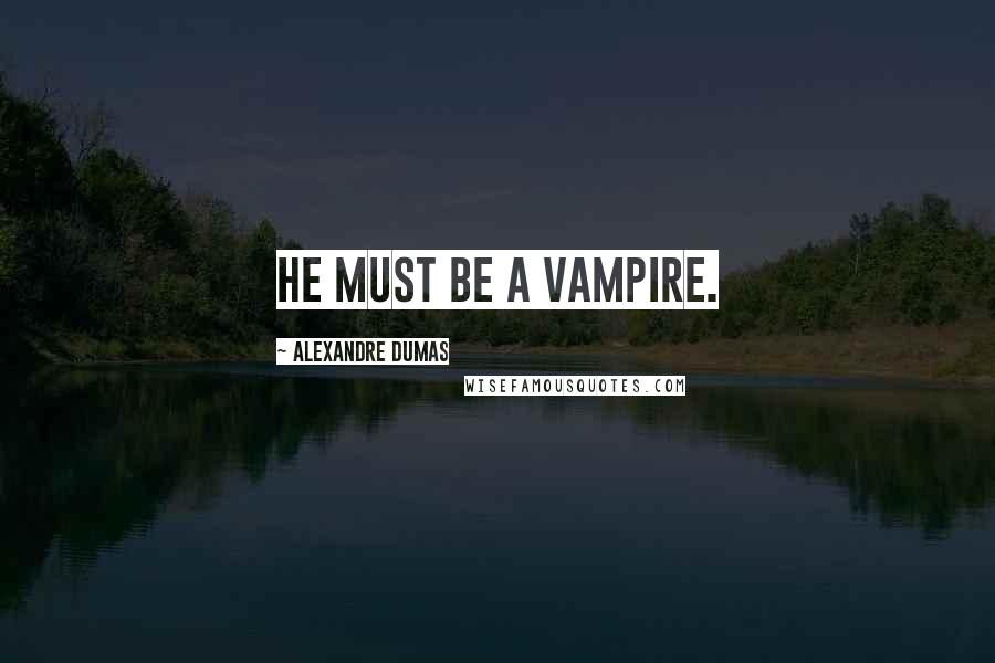 Alexandre Dumas Quotes: He must be a vampire.