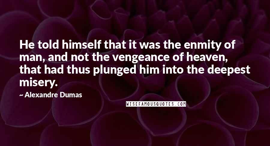 Alexandre Dumas Quotes: He told himself that it was the enmity of man, and not the vengeance of heaven, that had thus plunged him into the deepest misery.