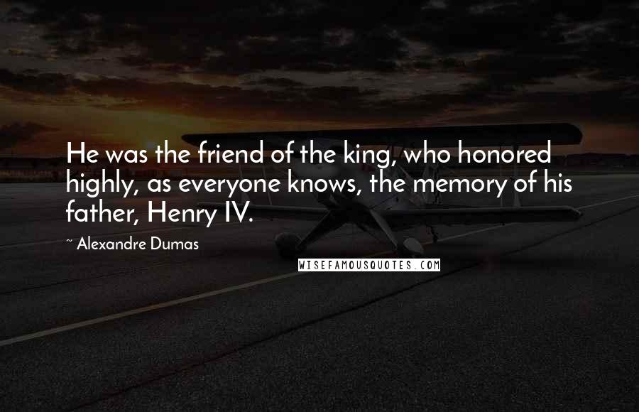 Alexandre Dumas Quotes: He was the friend of the king, who honored highly, as everyone knows, the memory of his father, Henry IV.