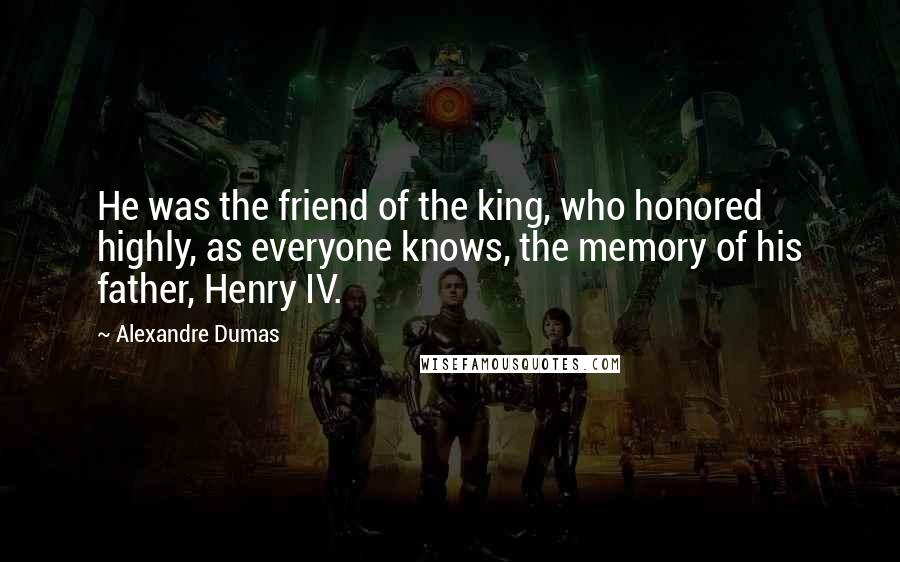 Alexandre Dumas Quotes: He was the friend of the king, who honored highly, as everyone knows, the memory of his father, Henry IV.