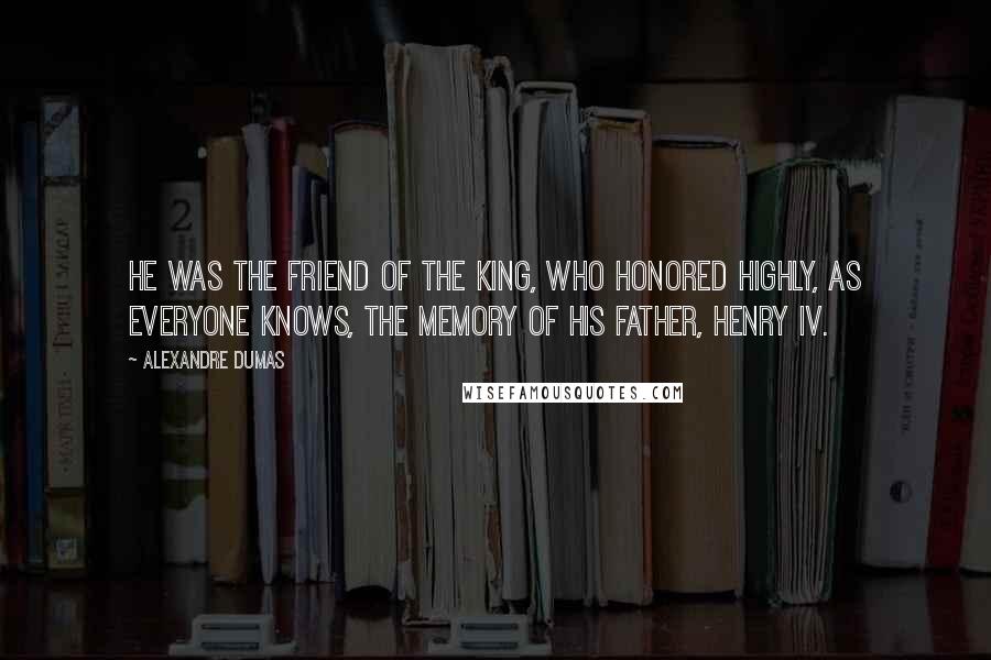 Alexandre Dumas Quotes: He was the friend of the king, who honored highly, as everyone knows, the memory of his father, Henry IV.