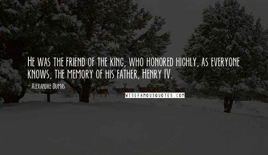 Alexandre Dumas Quotes: He was the friend of the king, who honored highly, as everyone knows, the memory of his father, Henry IV.