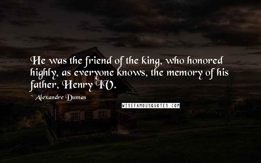 Alexandre Dumas Quotes: He was the friend of the king, who honored highly, as everyone knows, the memory of his father, Henry IV.
