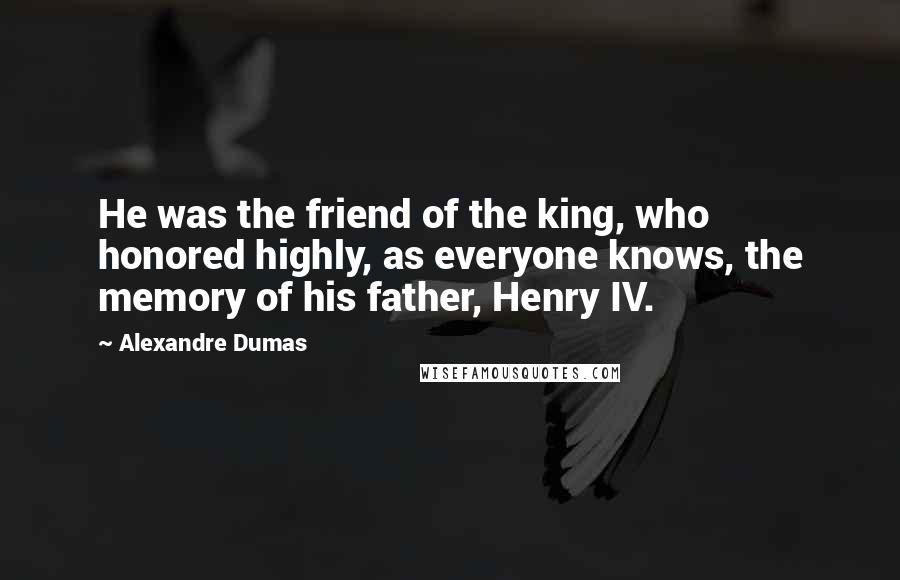 Alexandre Dumas Quotes: He was the friend of the king, who honored highly, as everyone knows, the memory of his father, Henry IV.