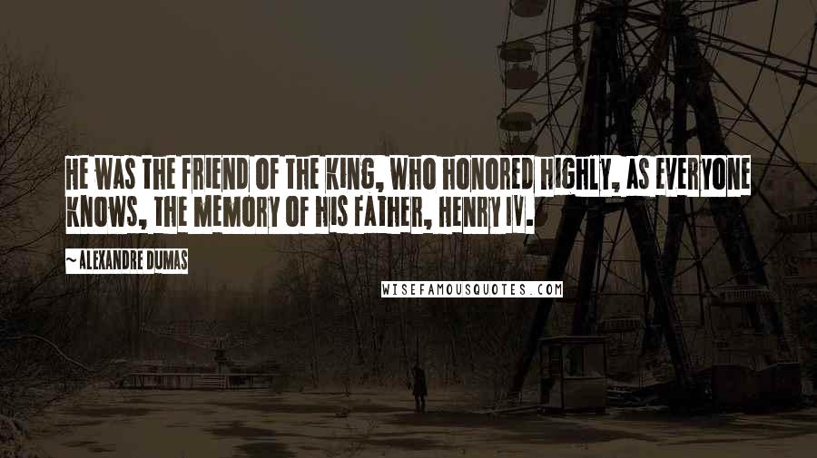 Alexandre Dumas Quotes: He was the friend of the king, who honored highly, as everyone knows, the memory of his father, Henry IV.