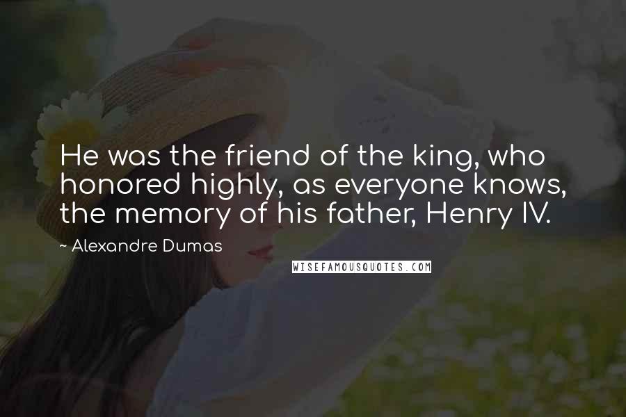 Alexandre Dumas Quotes: He was the friend of the king, who honored highly, as everyone knows, the memory of his father, Henry IV.