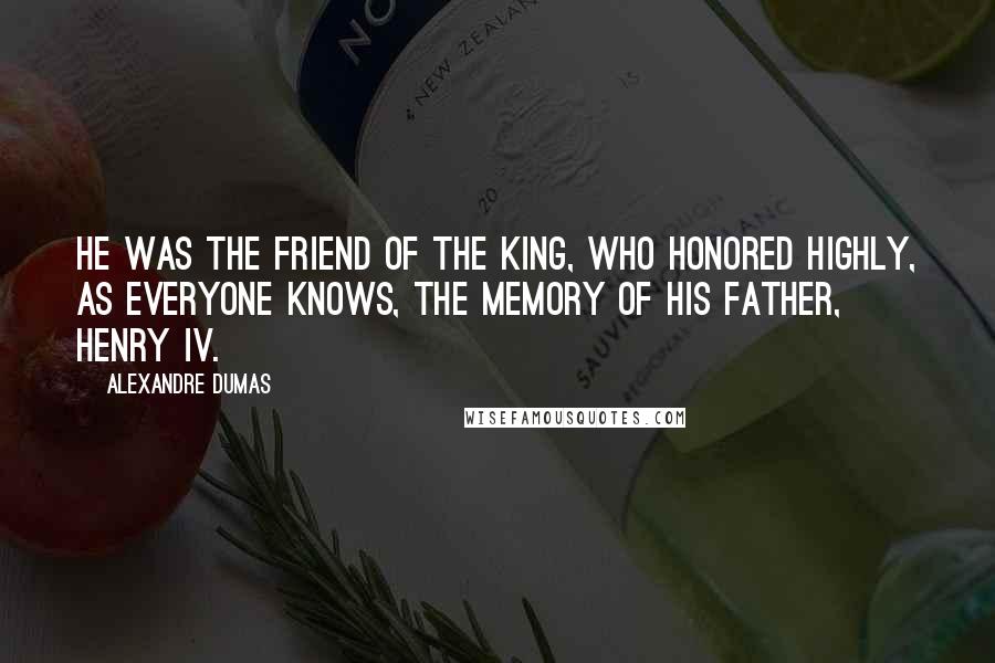 Alexandre Dumas Quotes: He was the friend of the king, who honored highly, as everyone knows, the memory of his father, Henry IV.