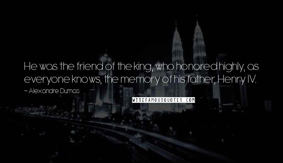 Alexandre Dumas Quotes: He was the friend of the king, who honored highly, as everyone knows, the memory of his father, Henry IV.