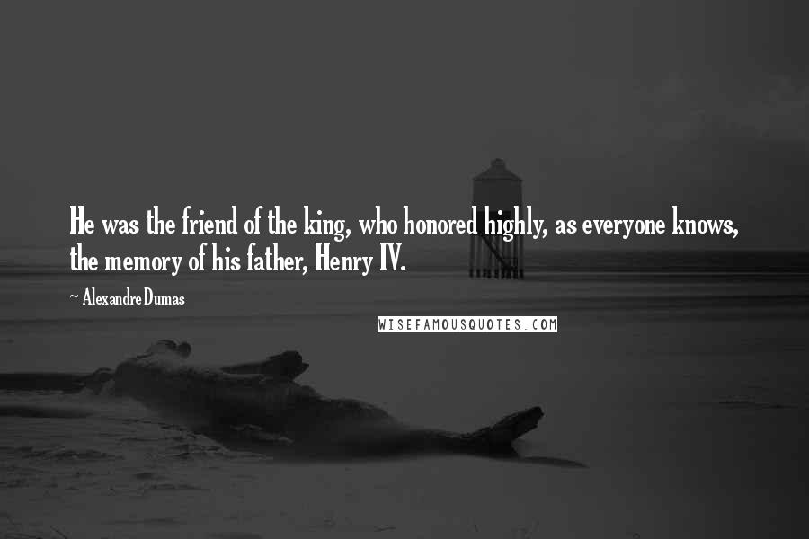 Alexandre Dumas Quotes: He was the friend of the king, who honored highly, as everyone knows, the memory of his father, Henry IV.