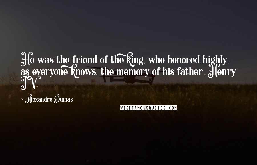 Alexandre Dumas Quotes: He was the friend of the king, who honored highly, as everyone knows, the memory of his father, Henry IV.