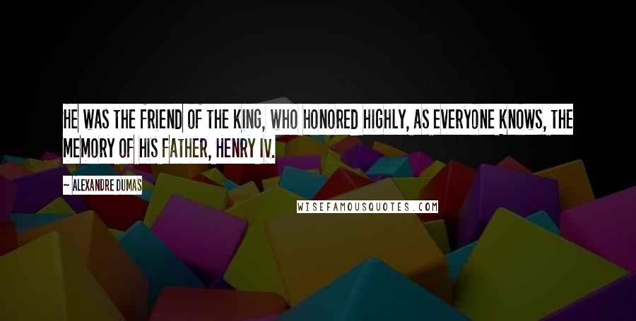 Alexandre Dumas Quotes: He was the friend of the king, who honored highly, as everyone knows, the memory of his father, Henry IV.