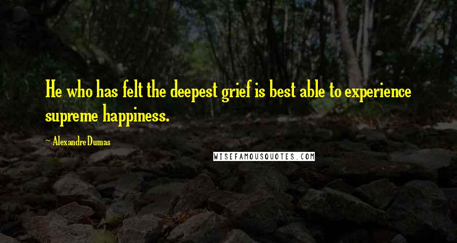 Alexandre Dumas Quotes: He who has felt the deepest grief is best able to experience supreme happiness.