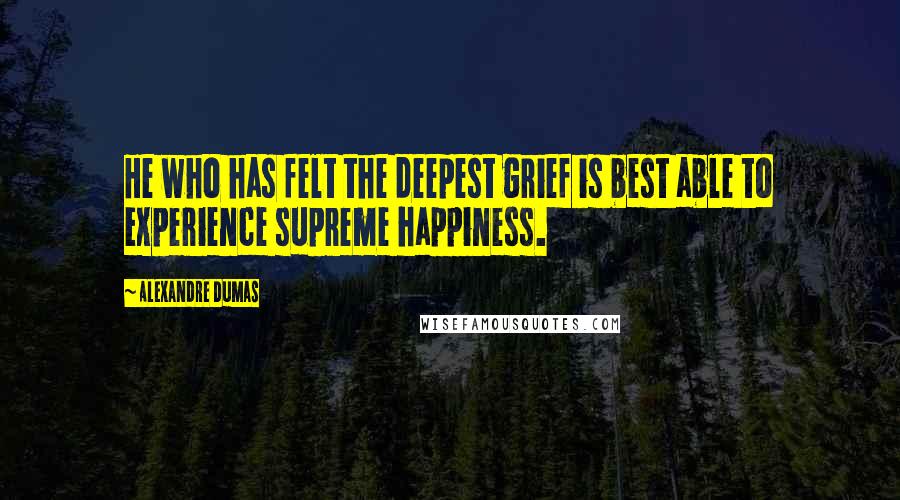 Alexandre Dumas Quotes: He who has felt the deepest grief is best able to experience supreme happiness.