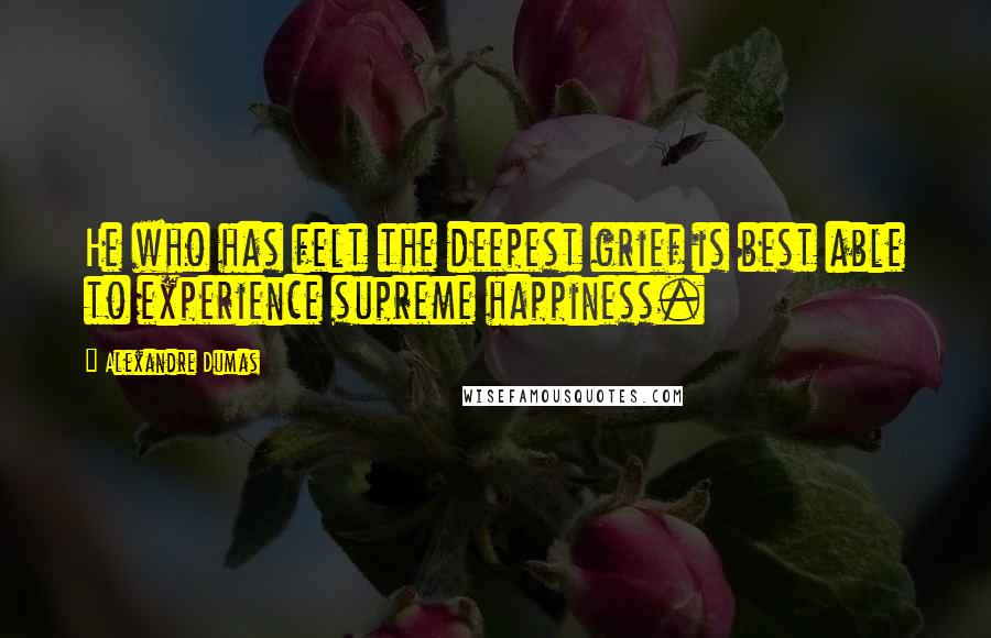 Alexandre Dumas Quotes: He who has felt the deepest grief is best able to experience supreme happiness.