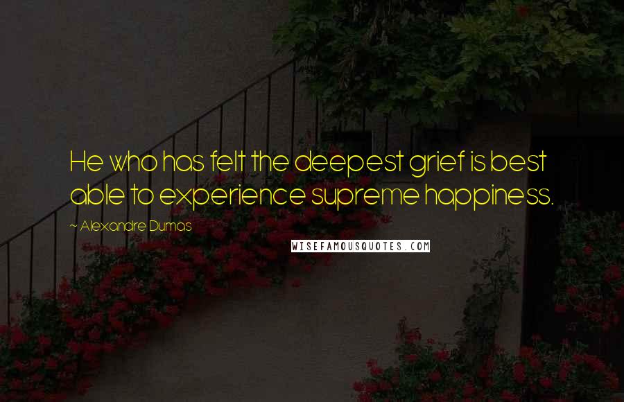 Alexandre Dumas Quotes: He who has felt the deepest grief is best able to experience supreme happiness.