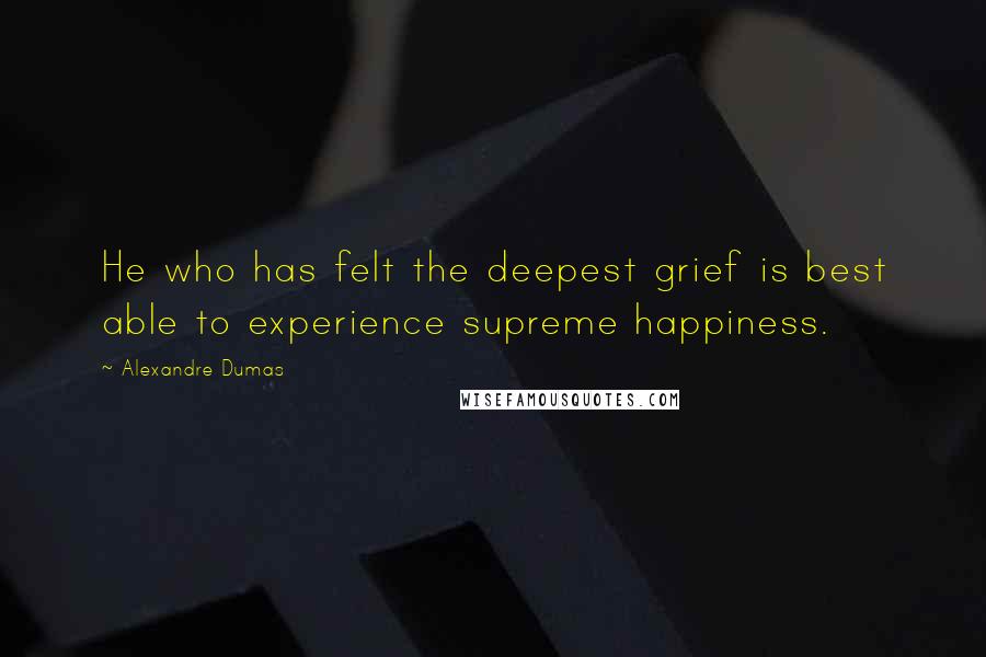 Alexandre Dumas Quotes: He who has felt the deepest grief is best able to experience supreme happiness.