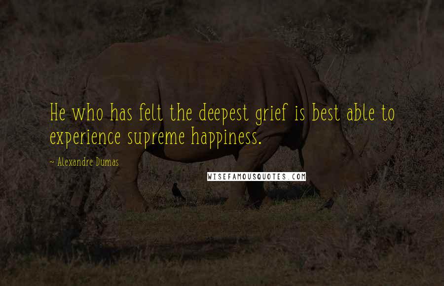 Alexandre Dumas Quotes: He who has felt the deepest grief is best able to experience supreme happiness.