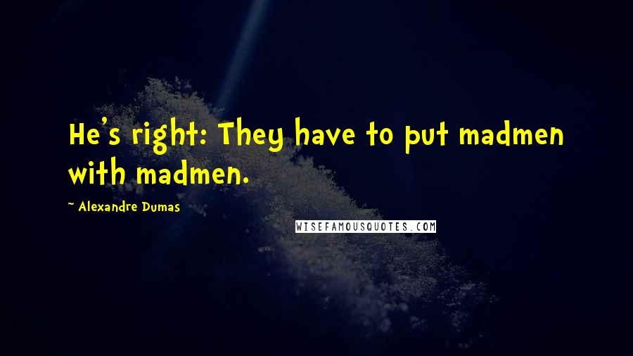 Alexandre Dumas Quotes: He's right: They have to put madmen with madmen.