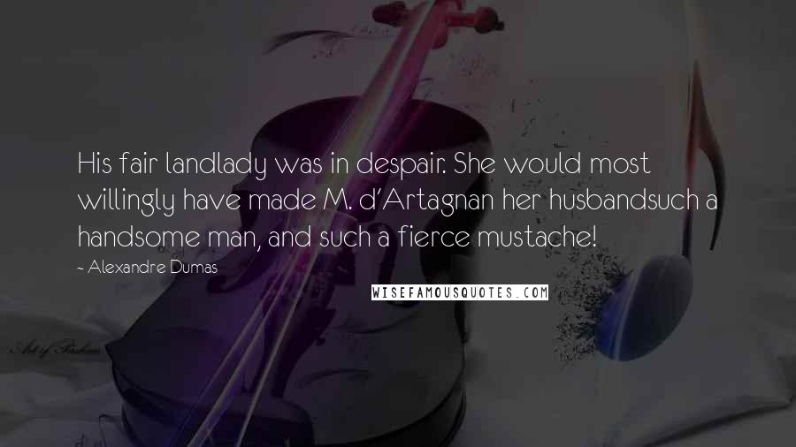 Alexandre Dumas Quotes: His fair landlady was in despair. She would most willingly have made M. d'Artagnan her husbandsuch a handsome man, and such a fierce mustache!