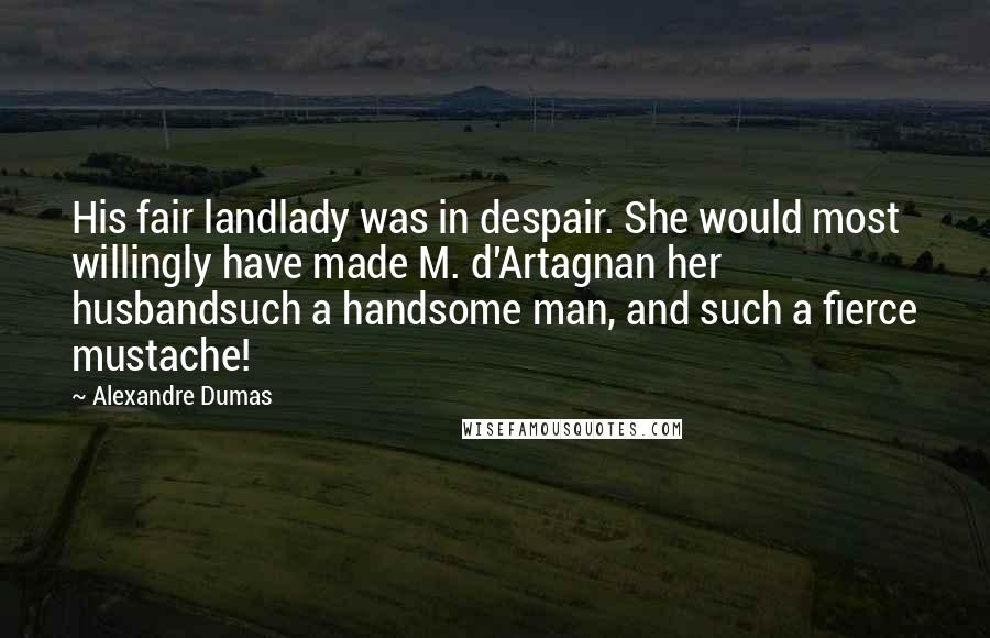 Alexandre Dumas Quotes: His fair landlady was in despair. She would most willingly have made M. d'Artagnan her husbandsuch a handsome man, and such a fierce mustache!