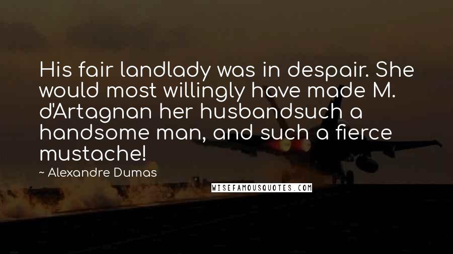 Alexandre Dumas Quotes: His fair landlady was in despair. She would most willingly have made M. d'Artagnan her husbandsuch a handsome man, and such a fierce mustache!